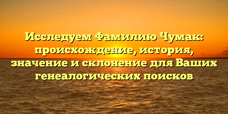 Исследуем Фамилию Чумак: происхождение, история, значение и склонение для Ваших генеалогических поисков