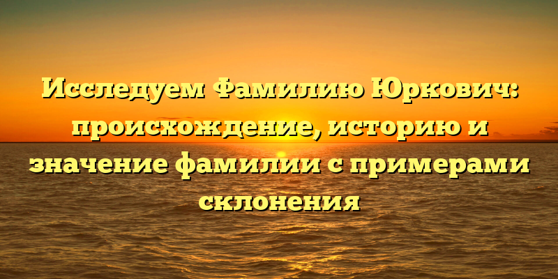 Исследуем Фамилию Юркович: происхождение, историю и значение фамилии с примерами склонения