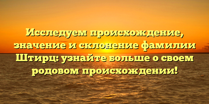 Исследуем происхождение, значение и склонение фамилии Штирц: узнайте больше о своем родовом происхождении!
