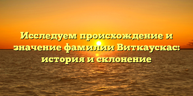 Исследуем происхождение и значение фамилии Виткаускас: история и склонение