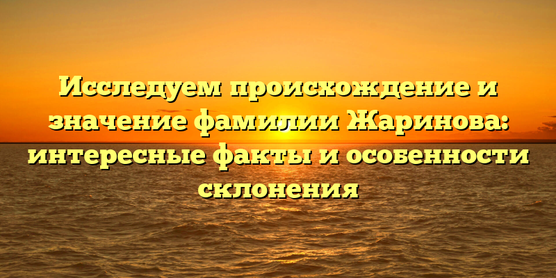 Исследуем происхождение и значение фамилии Жаринова: интересные факты и особенности склонения