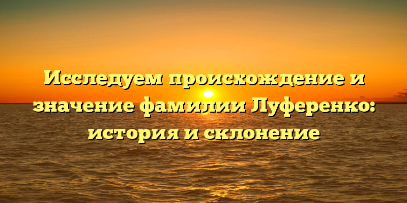 Исследуем происхождение и значение фамилии Луференко: история и склонение