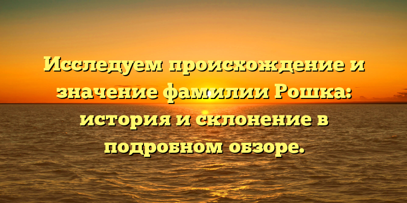 Исследуем происхождение и значение фамилии Рошка: история и склонение в подробном обзоре.