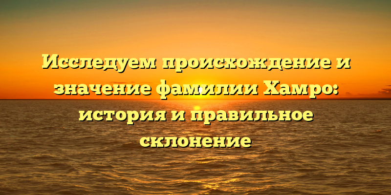 Исследуем происхождение и значение фамилии Хамро: история и правильное склонение
