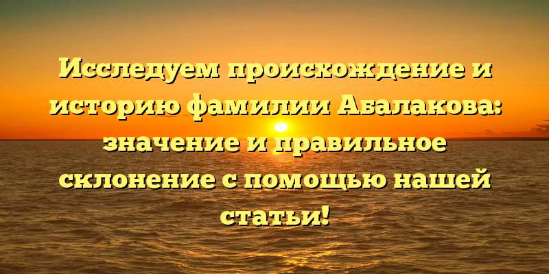 Исследуем происхождение и историю фамилии Абалакова: значение и правильное склонение с помощью нашей статьи!