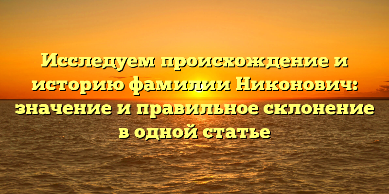 Исследуем происхождение и историю фамилии Никонович: значение и правильное склонение в одной статье