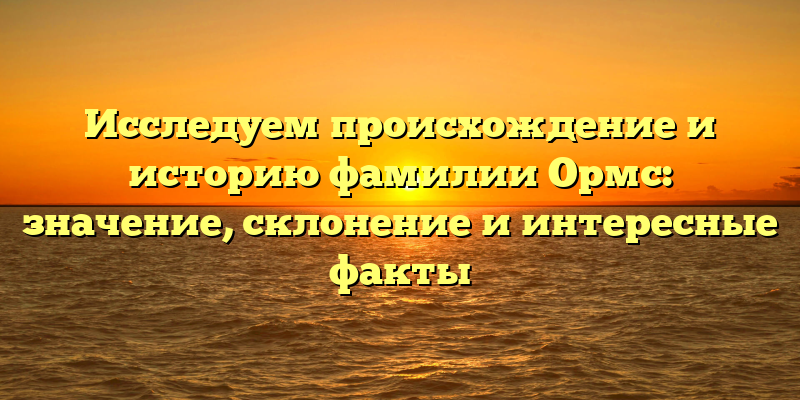Исследуем происхождение и историю фамилии Ормс: значение, склонение и интересные факты