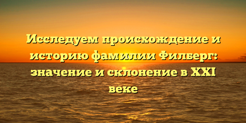 Исследуем происхождение и историю фамилии Филберг: значение и склонение в XXI веке