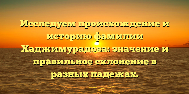 Исследуем происхождение и историю фамилии Хаджимурадова: значение и правильное склонение в разных падежах.