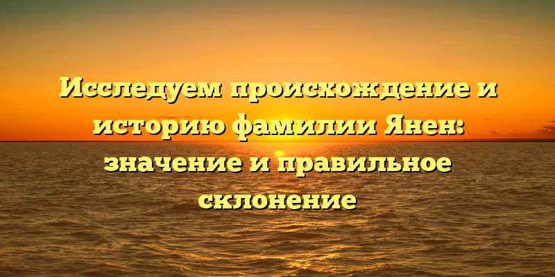 Исследуем происхождение и историю фамилии Янен: значение и правильное склонение