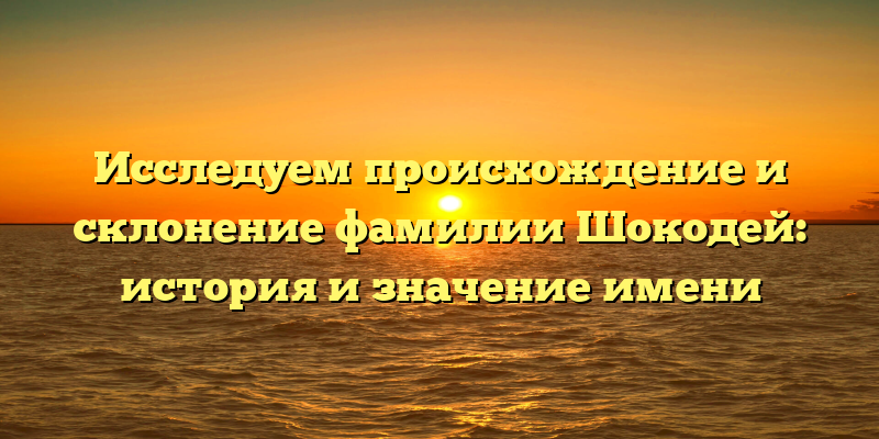 Исследуем происхождение и склонение фамилии Шокодей: история и значение имени