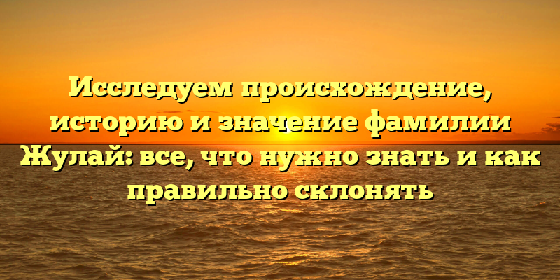 Исследуем происхождение, историю и значение фамилии Жулай: все, что нужно знать и как правильно склонять