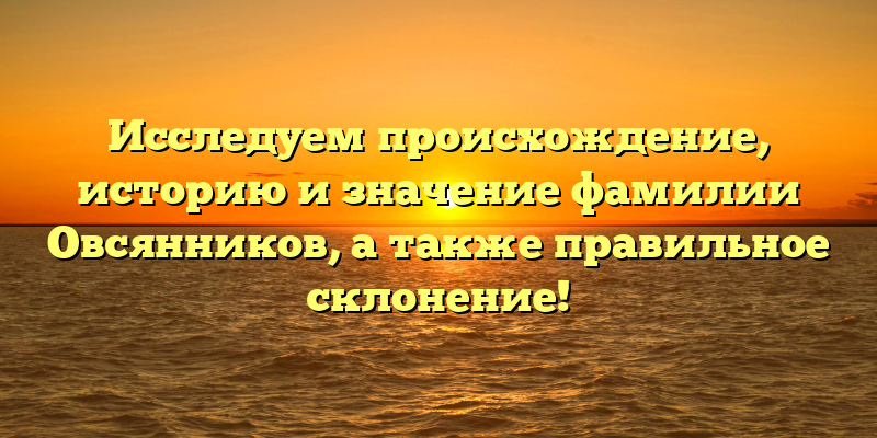 Исследуем происхождение, историю и значение фамилии Овсянников, а также правильное склонение!