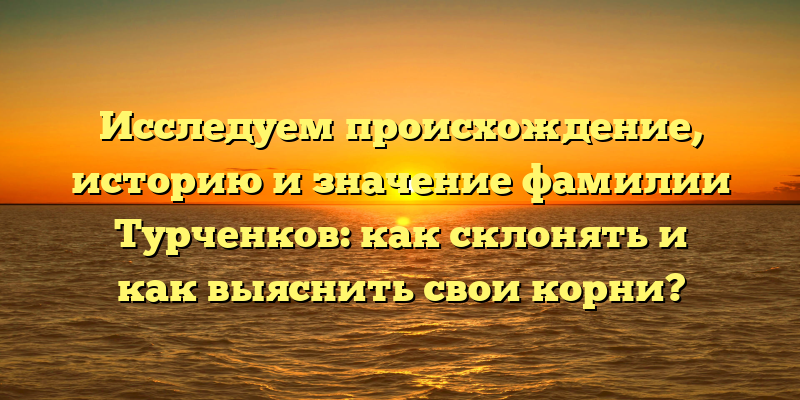 Исследуем происхождение, историю и значение фамилии Турченков: как склонять и как выяснить свои корни?