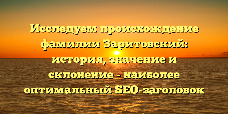 Исследуем происхождение фамилии Заритовский: история, значение и склонение - наиболее оптимальный SEO-заголовок для статьи.