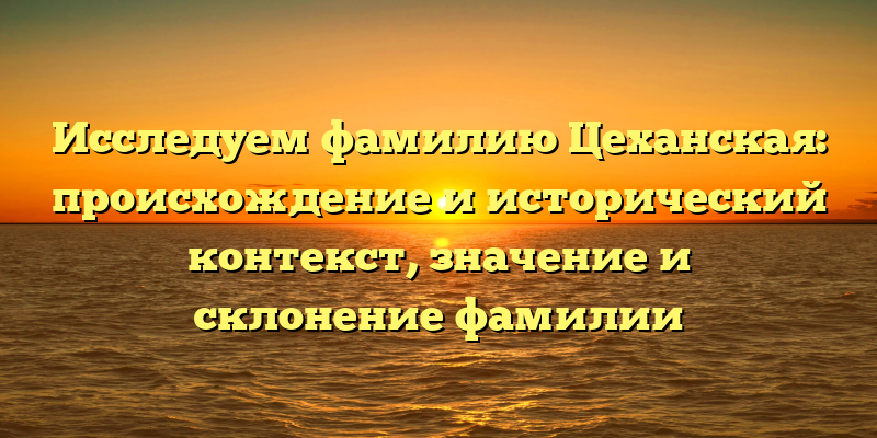 Исследуем фамилию Цеханская: происхождение и исторический контекст, значение и склонение фамилии