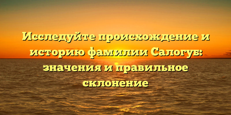 Исследуйте происхождение и историю фамилии Салогуб: значения и правильное склонение