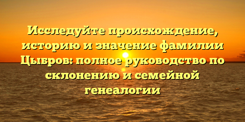 Исследуйте происхождение, историю и значение фамилии Цыбров: полное руководство по склонению и семейной генеалогии