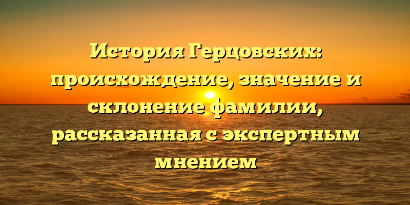 История Герцовских: происхождение, значение и склонение фамилии, рассказанная с экспертным мнением