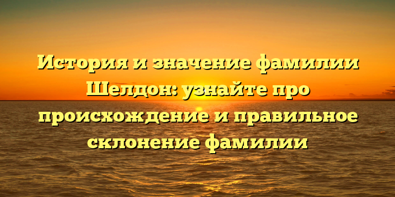 История и значение фамилии Шелдон: узнайте про происхождение и правильное склонение фамилии
