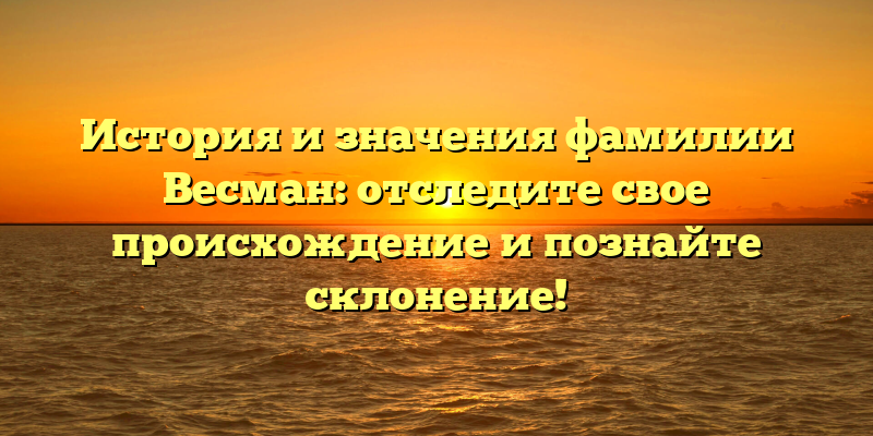 История и значения фамилии Весман: отследите свое происхождение и познайте склонение!
