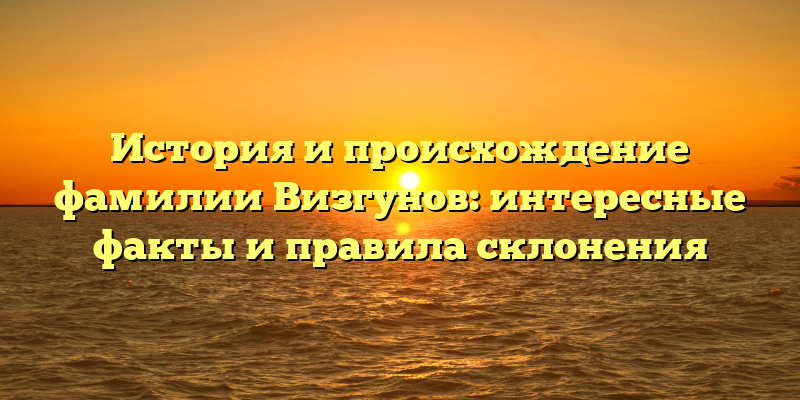 История и происхождение фамилии Визгунов: интересные факты и правила склонения