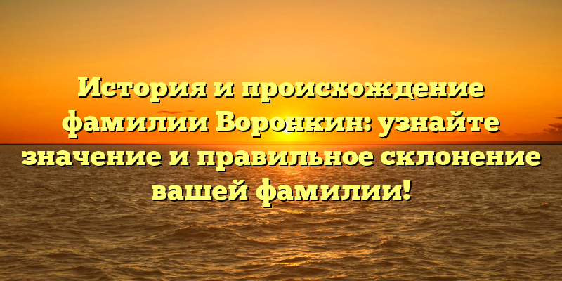 История и происхождение фамилии Воронкин: узнайте значение и правильное склонение вашей фамилии!