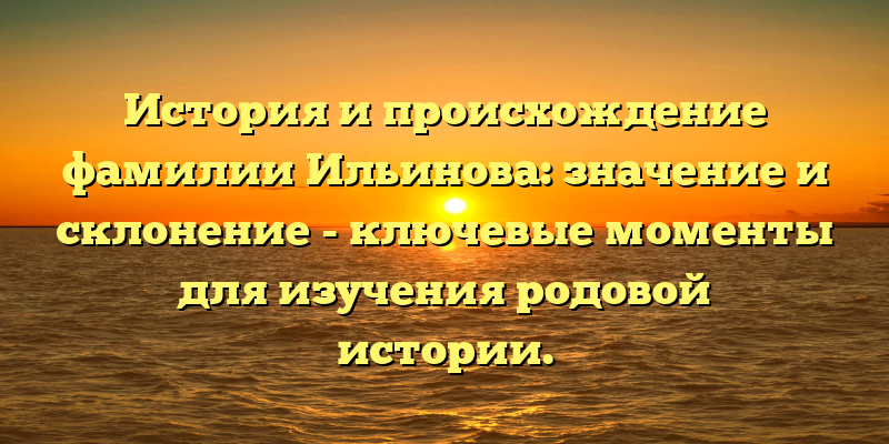 История и происхождение фамилии Ильинова: значение и склонение - ключевые моменты для изучения родовой истории.
