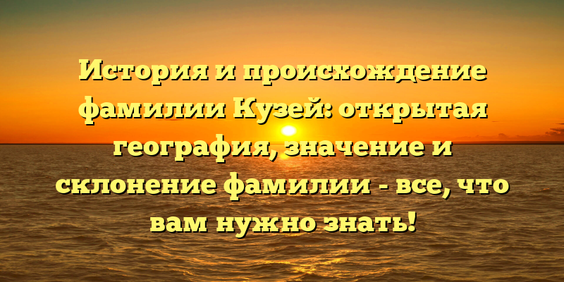 История и происхождение фамилии Кузей: открытая география, значение и склонение фамилии - все, что вам нужно знать!