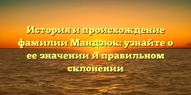 История и происхождение фамилии Мандзюк: узнайте о ее значении и правильном склонении