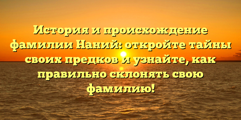История и происхождение фамилии Наний: откройте тайны своих предков и узнайте, как правильно склонять свою фамилию!