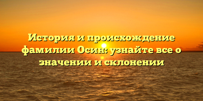 История и происхождение фамилии Осин: узнайте все о значении и склонении