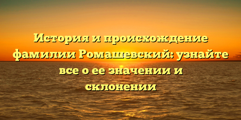 История и происхождение фамилии Ромашевский: узнайте все о ее значении и склонении