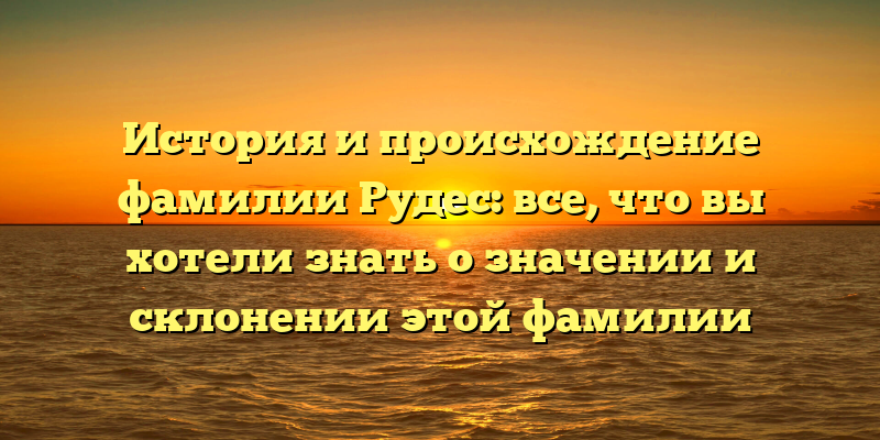История и происхождение фамилии Рудес: все, что вы хотели знать о значении и склонении этой фамилии