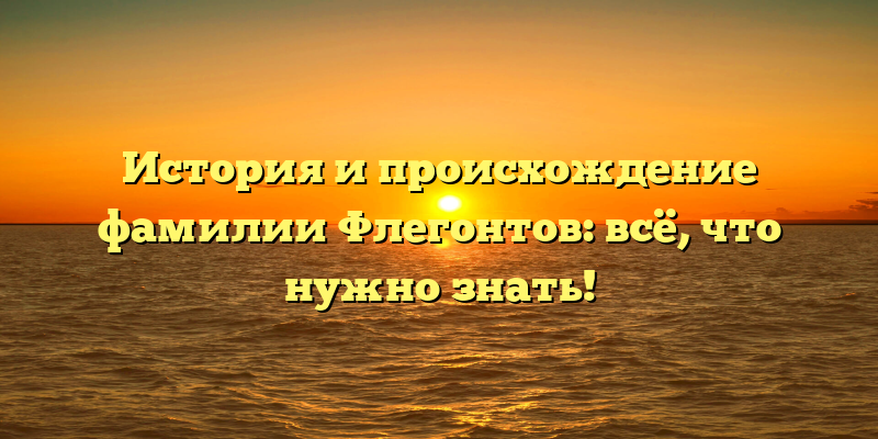 История и происхождение фамилии Флегонтов: всё, что нужно знать!
