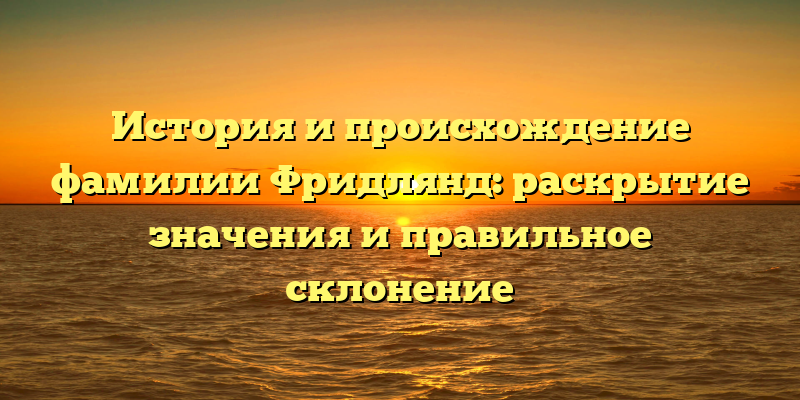 История и происхождение фамилии Фридлянд: раскрытие значения и правильное склонение