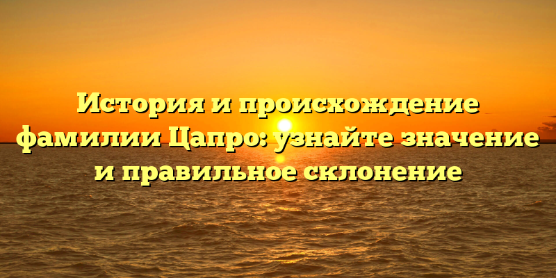 История и происхождение фамилии Цапро: узнайте значение и правильное склонение