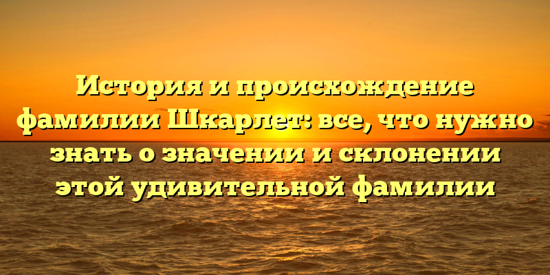 История и происхождение фамилии Шкарлет: все, что нужно знать о значении и склонении этой удивительной фамилии