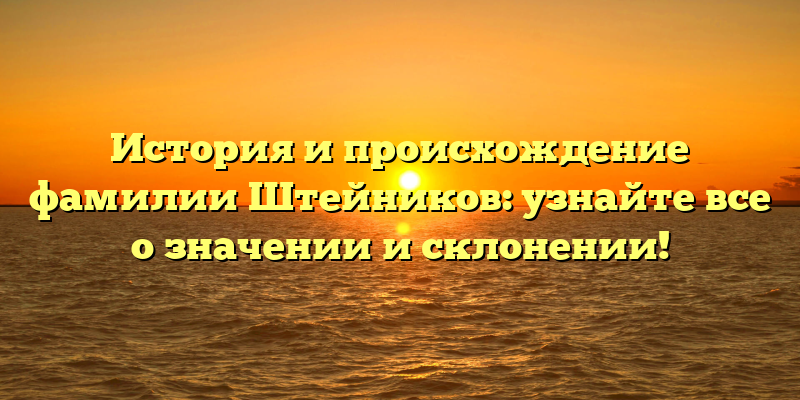 История и происхождение фамилии Штейников: узнайте все о значении и склонении!