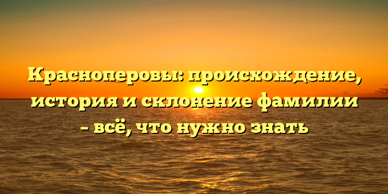 Красноперовы: происхождение, история и склонение фамилии – всё, что нужно знать