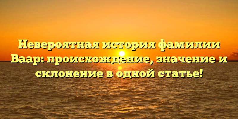 Невероятная история фамилии Ваар: происхождение, значение и склонение в одной статье!
