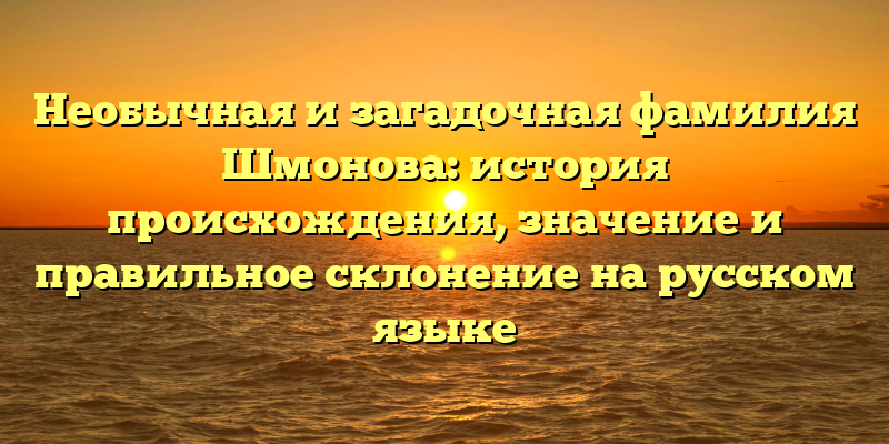 Необычная и загадочная фамилия Шмонова: история происхождения, значение и правильное склонение на русском языке