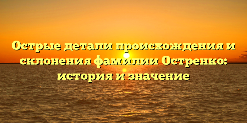 Острые детали происхождения и склонения фамилии Остренко: история и значение
