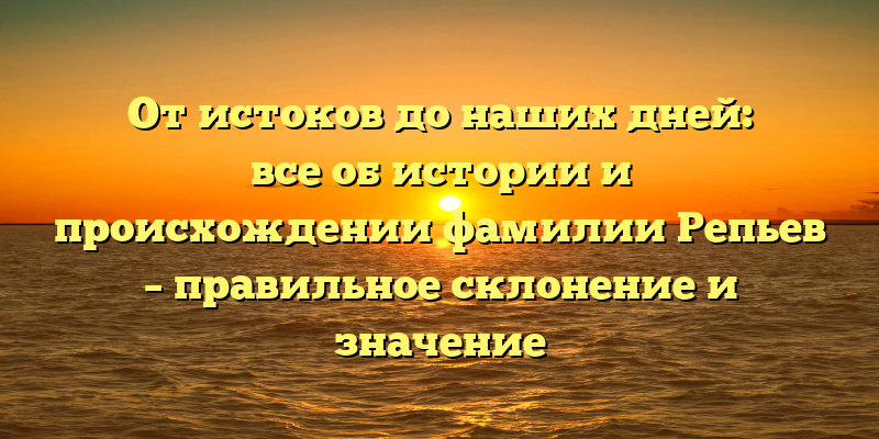 От истоков до наших дней: все об истории и происхождении фамилии Репьев – правильное склонение и значение