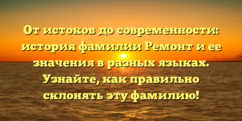 От истоков до современности: история фамилии Ремонт и ее значения в разных языках. Узнайте, как правильно склонять эту фамилию!
