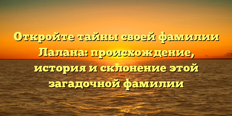 Откройте тайны своей фамилии Лалана: происхождение, история и склонение этой загадочной фамилии