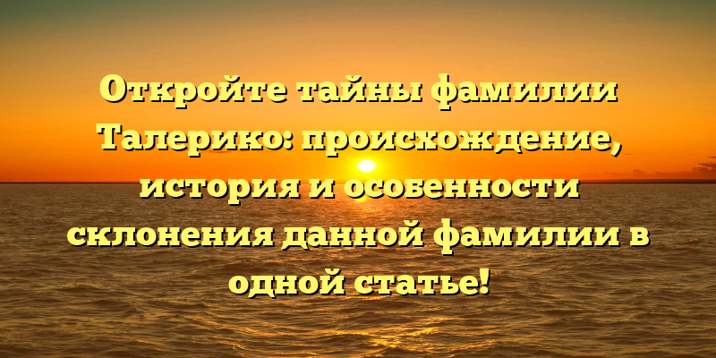 Откройте тайны фамилии Талерико: происхождение, история и особенности склонения данной фамилии в одной статье!