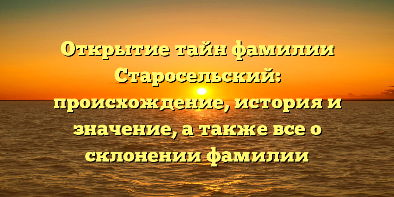 Открытие тайн фамилии Старосельский: происхождение, история и значение, а также все о склонении фамилии
