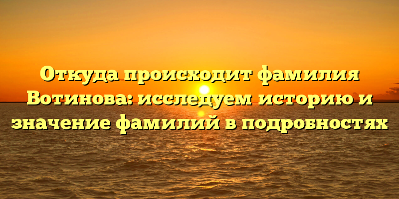Откуда происходит фамилия Вотинова: исследуем историю и значение фамилий в подробностях