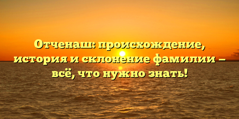 Отченаш: происхождение, история и склонение фамилии — всё, что нужно знать!